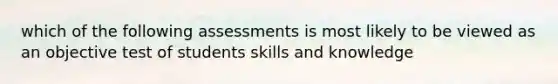 which of the following assessments is most likely to be viewed as an objective test of students skills and knowledge