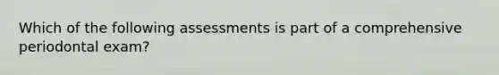 Which of the following assessments is part of a comprehensive periodontal exam?