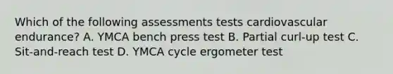 Which of the following assessments tests cardiovascular endurance? A. YMCA bench press test B. Partial curl-up test C. Sit-and-reach test D. YMCA cycle ergometer test