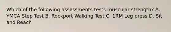 Which of the following assessments tests muscular strength? A. YMCA Step Test B. Rockport Walking Test C. 1RM Leg press D. Sit and Reach