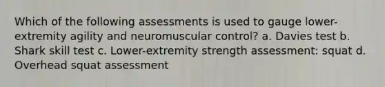 Which of the following assessments is used to gauge lower-extremity agility and neuromuscular control? a. Davies test b. Shark skill test c. Lower-extremity strength assessment: squat d. Overhead squat assessment