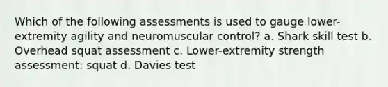 Which of the following assessments is used to gauge lower-extremity agility and neuromuscular control? a. Shark skill test b. Overhead squat assessment c. Lower-extremity strength assessment: squat d. Davies test