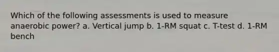 Which of the following assessments is used to measure anaerobic power? a. Vertical jump b. 1-RM squat c. T-test d. 1-RM bench