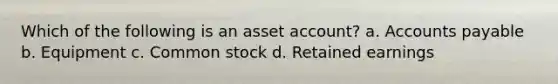 Which of the following is an asset account? a. Accounts payable b. Equipment c. Common stock d. Retained earnings