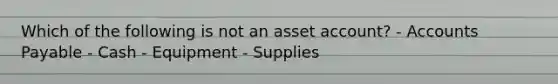 Which of the following is not an asset account? - Accounts Payable - Cash - Equipment - Supplies