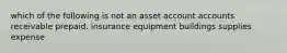 which of the following is not an asset account accounts receivable prepaid. insurance equipment buildings supplies expense