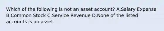 Which of the following is not an asset​ account? A.Salary Expense B.Common Stock C.Service Revenue D.None of the listed accounts is an asset.