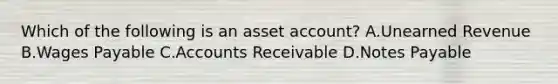 Which of the following is an asset account? A.Unearned Revenue B.Wages Payable C.Accounts Receivable D.Notes Payable