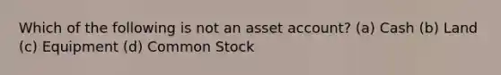 Which of the following is not an asset account? (a) Cash (b) Land (c) Equipment (d) Common Stock