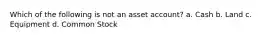 Which of the following is not an asset account? a. Cash b. Land c. Equipment d. Common Stock