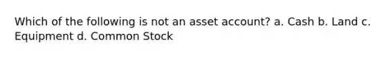 Which of the following is not an asset account? a. Cash b. Land c. Equipment d. Common Stock