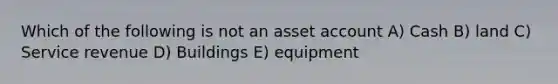 Which of the following is not an asset account A) Cash B) land C) Service revenue D) Buildings E) equipment