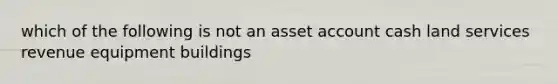 which of the following is not an asset account cash land services revenue equipment buildings