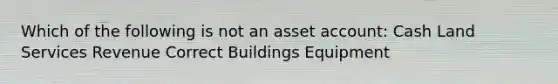 Which of the following is not an asset account: Cash Land Services Revenue Correct Buildings Equipment