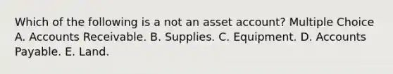 Which of the following is a not an asset account? Multiple Choice A. Accounts Receivable. B. Supplies. C. Equipment. D. Accounts Payable. E. Land.