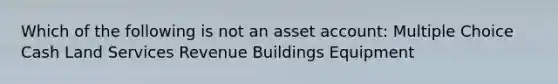 Which of the following is not an asset account: Multiple Choice Cash Land Services Revenue Buildings Equipment