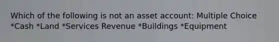 Which of the following is not an asset account: Multiple Choice *Cash *Land *Services Revenue *Buildings *Equipment