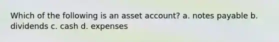 Which of the following is an asset account? a. notes payable b. dividends c. cash d. expenses