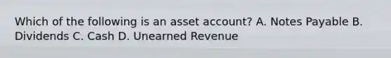 Which of the following is an asset account? A. Notes Payable B. Dividends C. Cash D. Unearned Revenue