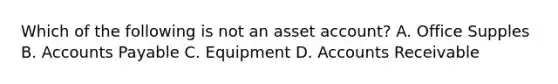 Which of the following is not an asset account? A. Office Supples B. Accounts Payable C. Equipment D. Accounts Receivable