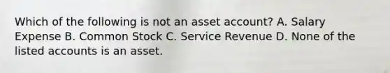 Which of the following is not an asset​ account? A. Salary Expense B. Common Stock C. Service Revenue D. None of the listed accounts is an asset.