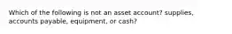 Which of the following is not an asset account? supplies, accounts payable, equipment, or cash?