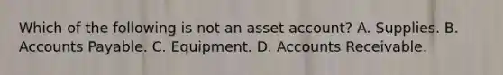 Which of the following is not an asset account? A. Supplies. B. Accounts Payable. C. Equipment. D. Accounts Receivable.