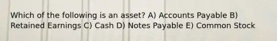 Which of the following is an asset? A) Accounts Payable B) Retained Earnings C) Cash D) Notes Payable E) Common Stock