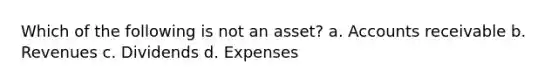 Which of the following is not an asset? a. Accounts receivable b. Revenues c. Dividends d. Expenses