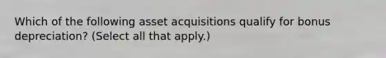 Which of the following asset acquisitions qualify for bonus depreciation? (Select all that apply.)