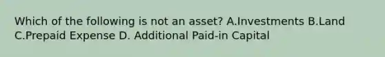 Which of the following is not an asset? A.Investments B.Land C.Prepaid Expense D. Additional Paid-in Capital