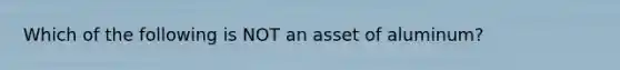 Which of the following is NOT an asset of aluminum?