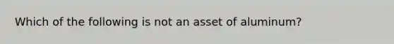 Which of the following is not an asset of aluminum?