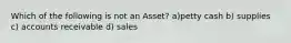 Which of the following is not an Asset? a)petty cash b) supplies c) accounts receivable d) sales