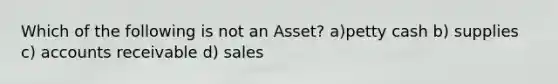 Which of the following is not an Asset? a)petty cash b) supplies c) accounts receivable d) sales