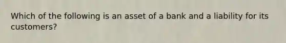 Which of the following is an asset of a bank and a liability for its customers?