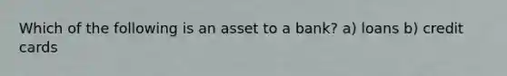 Which of the following is an asset to a bank? a) loans b) credit cards