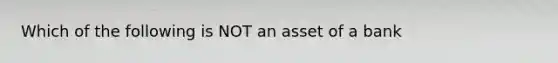 Which of the following is NOT an asset of a bank