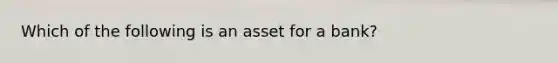 Which of the following is an asset for a bank?