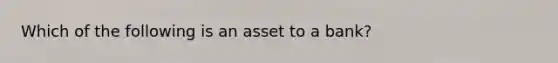 Which of the following is an asset to a bank?