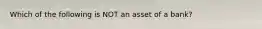 Which of the following is NOT an asset of a bank?