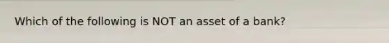 Which of the following is NOT an asset of a bank?