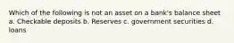 Which of the following is not an asset on a bank's balance sheet a. Checkable deposits b. Reserves c. government securities d. loans