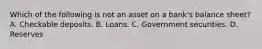 Which of the following is not an asset on a bank's balance sheet? A. Checkable deposits. B. Loans. C. Government securities. D. Reserves