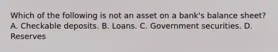 Which of the following is not an asset on a bank's balance sheet? A. Checkable deposits. B. Loans. C. Government securities. D. Reserves