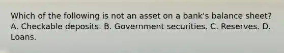 Which of the following is not an asset on a​ bank's balance​ sheet? A. Checkable deposits. B. Government securities. C. Reserves. D. Loans.