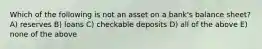 Which of the following is not an asset on a bank's balance sheet? A) reserves B) loans C) checkable deposits D) all of the above E) none of the above