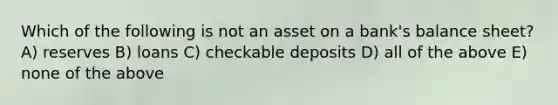 Which of the following is not an asset on a bank's balance sheet? A) reserves B) loans C) checkable deposits D) all of the above E) none of the above