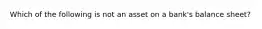 Which of the following is not an asset on a bank's balance sheet?