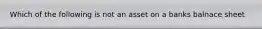 Which of the following is not an asset on a banks balnace sheet